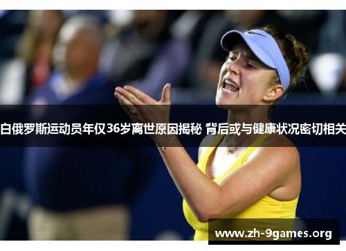 白俄罗斯运动员年仅36岁离世原因揭秘 背后或与健康状况密切相关 白俄罗斯运动员年仅36岁离世原因揭秘 背后或与健康状况密切相关