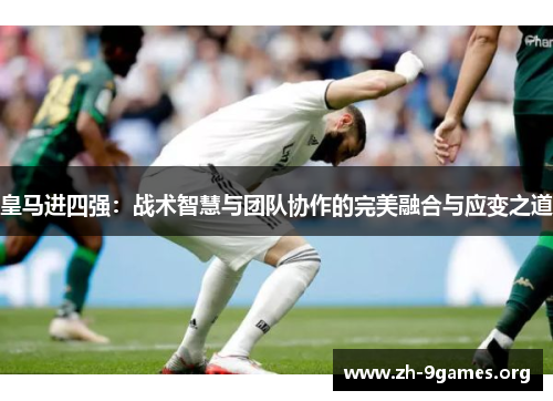 皇马进四强:战术智慧与团队协作的完美融合与应变之道 皇马进四强:战术智慧与团队协作的完美融合与应变之道