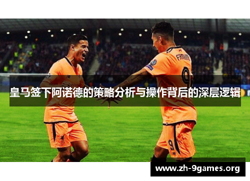 皇马签下阿诺德的策略分析与操作背后的深层逻辑 皇马签下阿诺德的策略分析与操作背后的深层逻辑