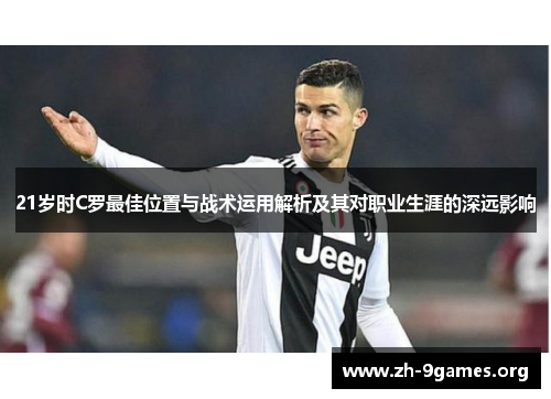 21岁时C罗最佳位置与战术运用解析及其对职业生涯的深远影响 21岁时C罗最佳位置与战术运用解析及其对职业生涯的深远影响