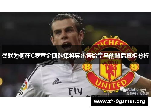曼联为何在C罗黄金期选择将其出售给皇马的背后真相分析 曼联为何在C罗黄金期选择将其出售给皇马的背后真相分析
