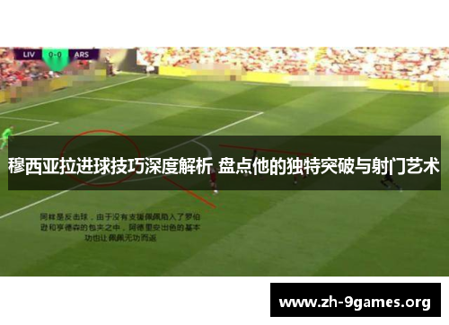 穆西亚拉进球技巧深度解析 盘点他的独特突破与射门艺术 穆西亚拉进球技巧深度解析 盘点他的独特突破与射门艺术