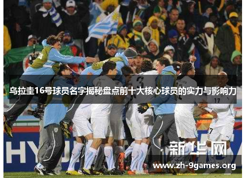 乌拉圭16号球员名字揭秘盘点前十大核心球员的实力与影响力 乌拉圭16号球员名字揭秘盘点前十大核心球员的实力与影响力