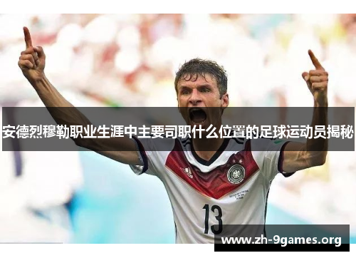 安德烈穆勒职业生涯中主要司职什么位置的足球运动员揭秘 安德烈穆勒职业生涯中主要司职什么位置的足球运动员揭秘