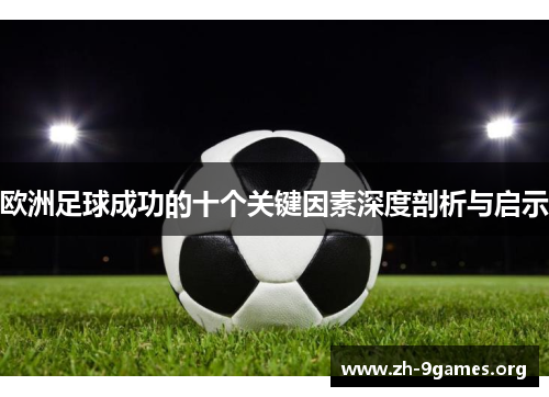 欧洲足球成功的十个关键因素深度剖析与启示 欧洲足球成功的十个关键因素深度剖析与启示