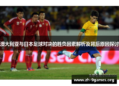 澳大利亚与日本足球对决的胜负因素解析及背后原因探讨 澳大利亚与日本足球对决的胜负因素解析及背后原因探讨