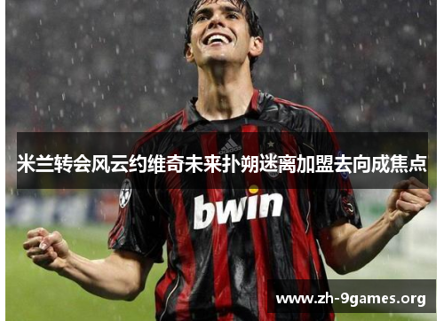 米兰转会风云约维奇未来扑朔迷离加盟去向成焦点 米兰转会风云约维奇未来扑朔迷离加盟去向成焦点