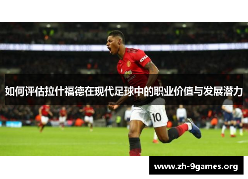 如何评估拉什福德在现代足球中的职业价值与发展潜力 如何评估拉什福德在现代足球中的职业价值与发展潜力