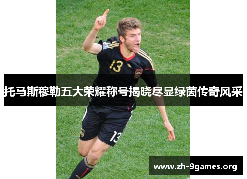 托马斯穆勒五大荣耀称号揭晓尽显绿茵传奇风采 托马斯穆勒五大荣耀称号揭晓尽显绿茵传奇风采