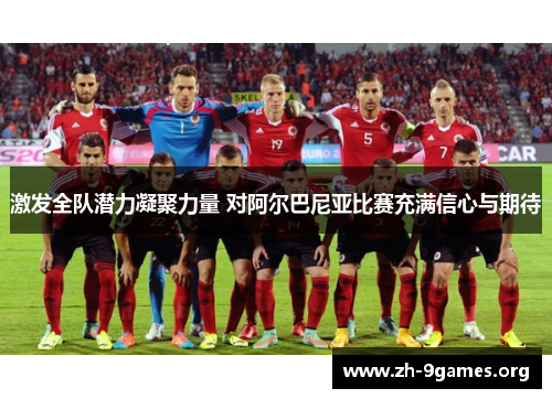激发全队潜力凝聚力量 对阿尔巴尼亚比赛充满信心与期待 激发全队潜力凝聚力量 对阿尔巴尼亚比赛充满信心与期待