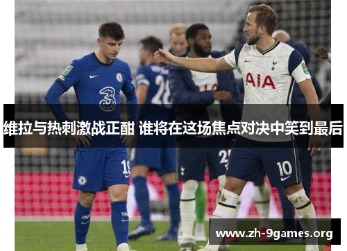 维拉与热刺激战正酣 谁将在这场焦点对决中笑到最后 维拉与热刺激战正酣 谁将在这场焦点对决中笑到最后