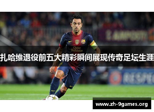 扎哈维退役前五大精彩瞬间展现传奇足坛生涯 扎哈维退役前五大精彩瞬间展现传奇足坛生涯