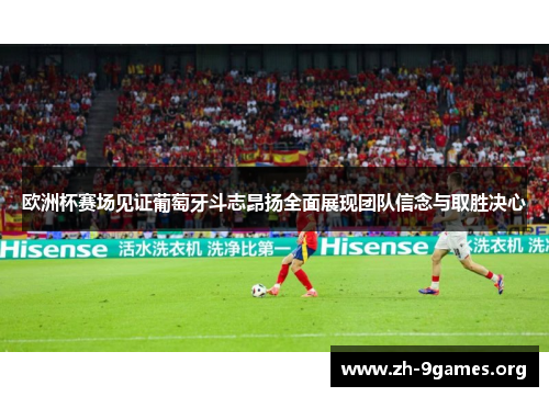 欧洲杯赛场见证葡萄牙斗志昂扬全面展现团队信念与取胜决心 欧洲杯赛场见证葡萄牙斗志昂扬全面展现团队信念与取胜决心