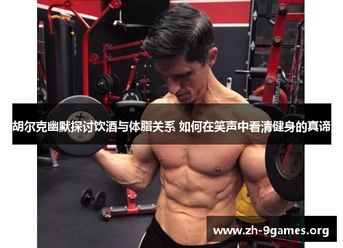 胡尔克幽默探讨饮酒与体脂关系 如何在笑声中看清健身的真谛 胡尔克幽默探讨饮酒与体脂关系 如何在笑声中看清健身的真谛