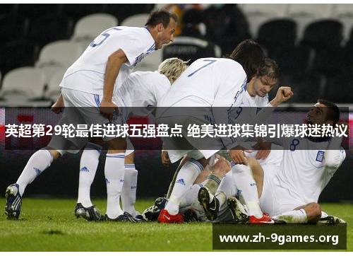 英超第29轮最佳进球五强盘点 绝美进球集锦引爆球迷热议 英超第29轮最佳进球五强盘点 绝美进球集锦引爆球迷热议