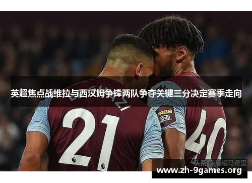 英超焦点战维拉与西汉姆争锋两队争夺关键三分决定赛季走向 英超焦点战维拉与西汉姆争锋两队争夺关键三分决定赛季走向