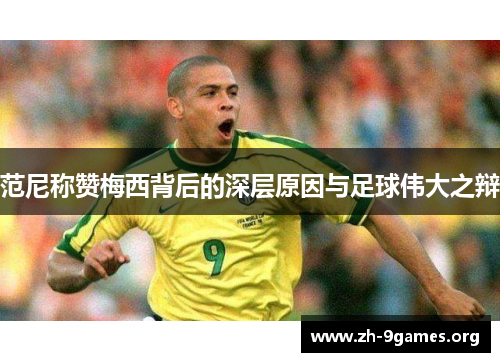 范尼称赞梅西背后的深层原因与足球伟大之辩 范尼称赞梅西背后的深层原因与足球伟大之辩