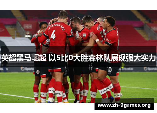 英超黑马崛起 以5比0大胜森林队展现强大实力 英超黑马崛起 以5比0大胜森林队展现强大实力