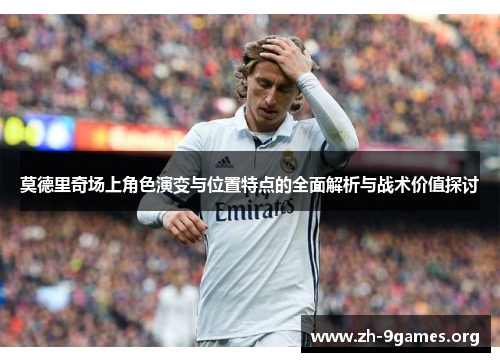 莫德里奇场上角色演变与位置特点的全面解析与战术价值探讨 莫德里奇场上角色演变与位置特点的全面解析与战术价值探讨