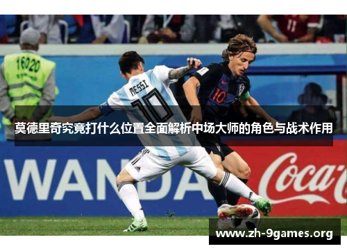 莫德里奇究竟打什么位置全面解析中场大师的角色与战术作用 莫德里奇究竟打什么位置全面解析中场大师的角色与战术作用
