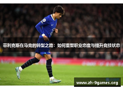 菲利克斯在马竞的转型之路:如何重塑职业态度与提升竞技状态 菲利克斯在马竞的转型之路:如何重塑职业态度与提升竞技状态