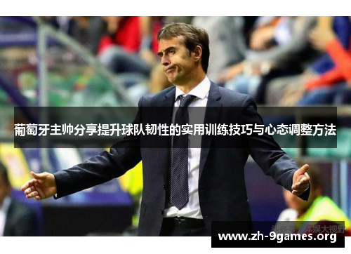 葡萄牙主帅分享提升球队韧性的实用训练技巧与心态调整方法 葡萄牙主帅分享提升球队韧性的实用训练技巧与心态调整方法
