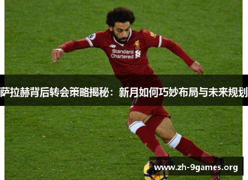 萨拉赫背后转会策略揭秘:新月如何巧妙布局与未来规划 萨拉赫背后转会策略揭秘:新月如何巧妙布局与未来规划