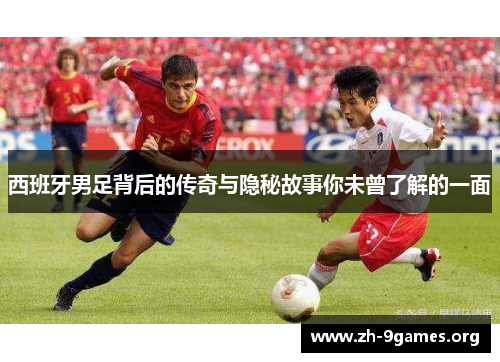 西班牙男足背后的传奇与隐秘故事你未曾了解的一面 西班牙男足背后的传奇与隐秘故事你未曾了解的一面