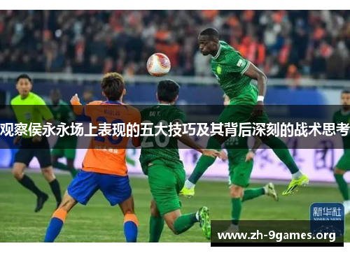观察侯永永场上表现的五大技巧及其背后深刻的战术思考 观察侯永永场上表现的五大技巧及其背后深刻的战术思考