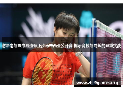 谢浩南与曾维瀚遗憾止步马来西亚公开赛 揭示竞技与成长的双重挑战 谢浩南与曾维瀚遗憾止步马来西亚公开赛 揭示竞技与成长的双重挑战