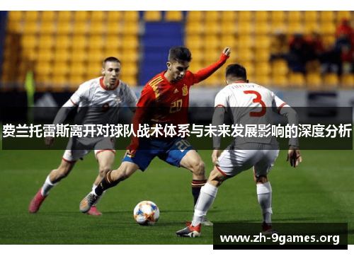 费兰托雷斯离开对球队战术体系与未来发展影响的深度分析 费兰托雷斯离开对球队战术体系与未来发展影响的深度分析