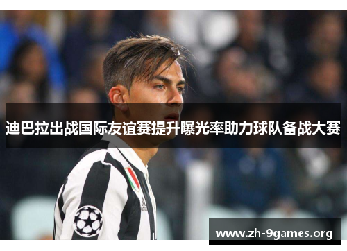 迪巴拉出战国际友谊赛提升曝光率助力球队备战大赛 迪巴拉出战国际友谊赛提升曝光率助力球队备战大赛