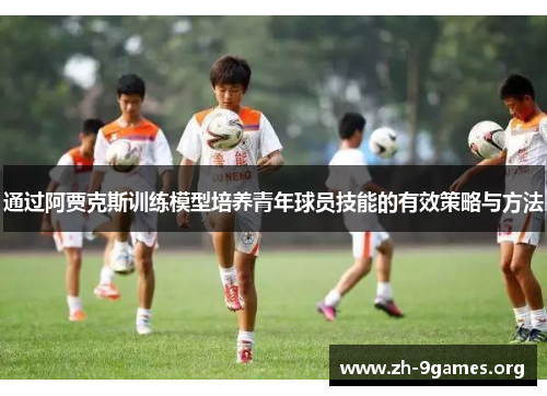 通过阿贾克斯训练模型培养青年球员技能的有效策略与方法 通过阿贾克斯训练模型培养青年球员技能的有效策略与方法