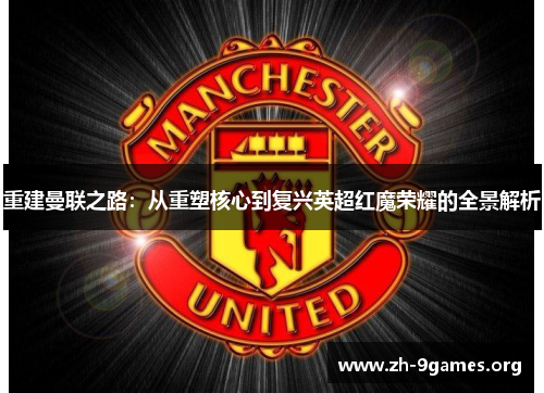 重建曼联之路:从重塑核心到复兴英超红魔荣耀的全景解析 重建曼联之路:从重塑核心到复兴英超红魔荣耀的全景解析