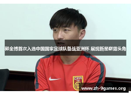 郭全博首次入选中国国家足球队备战亚洲杯 展现新星崭露头角 郭全博首次入选中国国家足球队备战亚洲杯 展现新星崭露头角