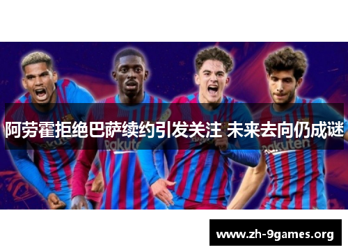 阿劳霍拒绝巴萨续约引发关注 未来去向仍成谜 阿劳霍拒绝巴萨续约引发关注 未来去向仍成谜