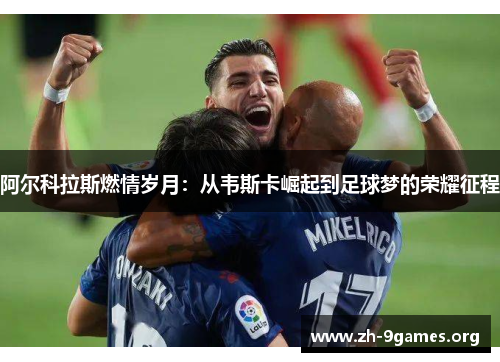 阿尔科拉斯燃情岁月:从韦斯卡崛起到足球梦的荣耀征程 阿尔科拉斯燃情岁月:从韦斯卡崛起到足球梦的荣耀征程