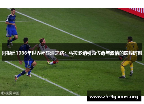 阿根廷1986年世界杯辉煌之路:马拉多纳引领传奇与激情的巅峰时刻 阿根廷1986年世界杯辉煌之路:马拉多纳引领传奇与激情的巅峰时刻