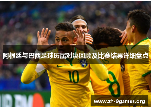 阿根廷与巴西足球历届对决回顾及比赛结果详细盘点 阿根廷与巴西足球历届对决回顾及比赛结果详细盘点