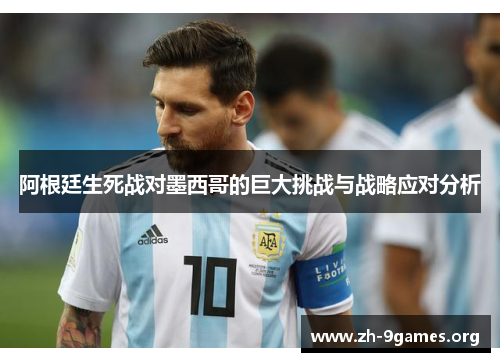 阿根廷生死战对墨西哥的巨大挑战与战略应对分析 阿根廷生死战对墨西哥的巨大挑战与战略应对分析
