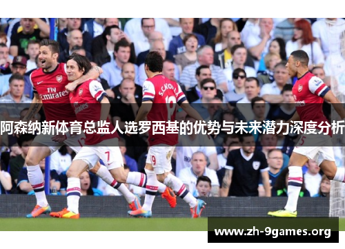 阿森纳新体育总监人选罗西基的优势与未来潜力深度分析 阿森纳新体育总监人选罗西基的优势与未来潜力深度分析