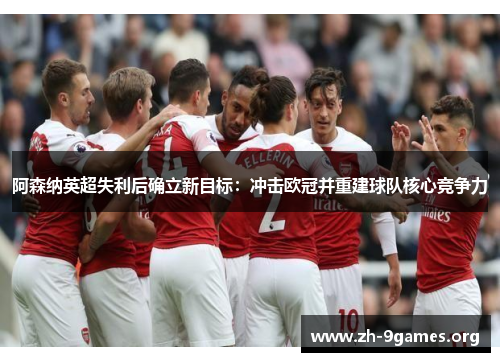 阿森纳英超失利后确立新目标:冲击欧冠并重建球队核心竞争力 阿森纳英超失利后确立新目标:冲击欧冠并重建球队核心竞争力