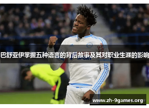 巴舒亚伊掌握五种语言的背后故事及其对职业生涯的影响 巴舒亚伊掌握五种语言的背后故事及其对职业生涯的影响