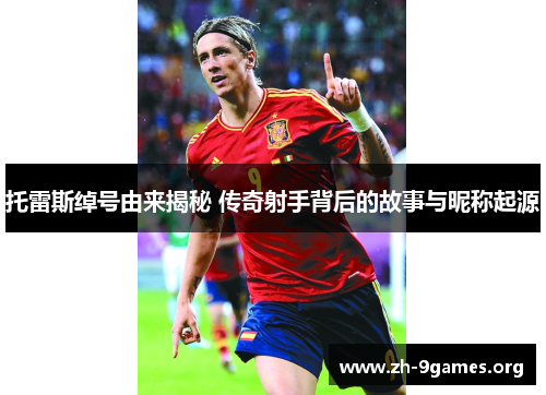 托雷斯绰号由来揭秘 传奇射手背后的故事与昵称起源